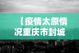 【疫情太原情况重庆市封城了吗/疫情太原情况重庆市封城了吗今天】