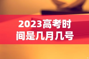 2023高考时间是几月几号考试(2023年高考考试时间) 2023高考时间是几月几号考试(2023年高考考试时间)