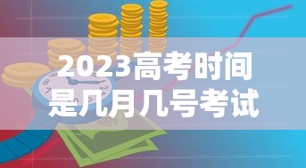 2023高考时间是几月几号考试(2023年高考考试时间) 2023高考时间是几月几号考试(2023年高考考试时间)