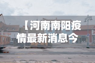 【河南南阳疫情最新消息今天封城了/河南南阳疫情最新消息今天新增一例】 【河南南阳疫情最新消息今天封城了/河南南阳疫情最新消息今天新增一例】