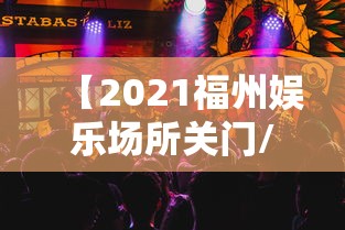 【2021福州娱乐场所关门/福州娱乐场所有停业吗】 【2021福州娱乐场所关门/福州娱乐场所有停业吗】