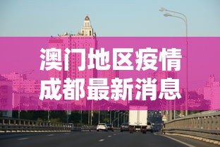 澳门地区疫情成都最新消息/澳门疫情在哪个区 澳门地区疫情成都最新消息/澳门疫情在哪个区
