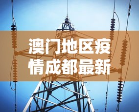 澳门地区疫情成都最新消息/澳门疫情在哪个区 澳门地区疫情成都最新消息/澳门疫情在哪个区