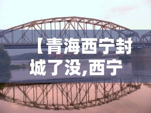 【青海西宁封城了没,西宁封城什么时候结束】