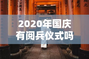 2020年国庆有阅兵仪式吗:2020年国庆有阅兵吗什么时间