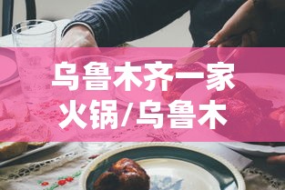 乌鲁木齐一家火锅/乌鲁木齐口碑好的火锅 乌鲁木齐一家火锅/乌鲁木齐口碑好的火锅