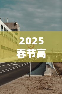 2025春节高速免费从几号至几号:2025春节高速免费从几号至几号呢 2025春节高速免费从几号至几号:2025春节高速免费从几号至几号呢