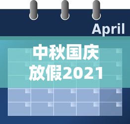 中秋国庆放假2021安排时间表:中秋国庆放假安排来了!