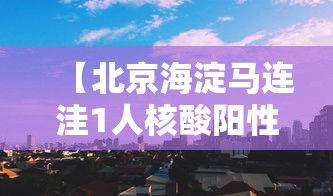 【北京海淀马连洼1人核酸阳性/北京海淀区马连洼拆迁了吗】