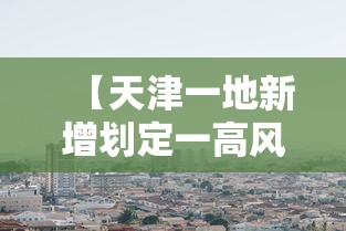 【天津一地新增划定一高风险区,天津疫情高中低风险区一览表】 【天津一地新增划定一高风险区,天津疫情高中低风险区一览表】