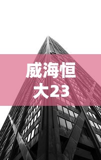 威海恒大23号楼疫情:威海恒大新楼盘房价 威海恒大23号楼疫情:威海恒大新楼盘房价