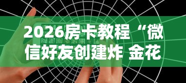 2026房卡教程“微信好友创建炸 金花房间”房卡获取方式 2026房卡教程“微信好友创建炸 金花房间”房卡获取方式