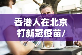 香港人在北京打新冠疫苗/香港同胞在内地打新冠疫苗 香港人在北京打新冠疫苗/香港同胞在内地打新冠疫苗