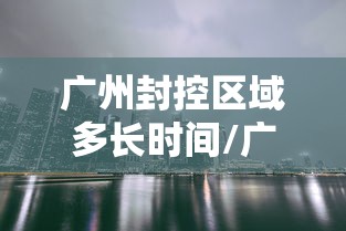 广州封控区域多长时间/广州封控区域图