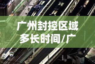 广州封控区域多长时间/广州封控区域图