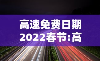 高速免费日期2022春节:高速免费到几号2022春节 高速免费日期2022春节:高速免费到几号2022春节