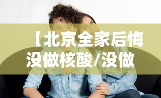 【北京全家后悔没做核酸/没做核酸去北京】