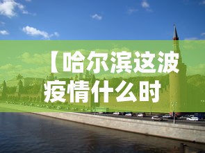 【哈尔滨这波疫情什么时候能过去,哈尔滨疫情什么时候才能彻底结束】