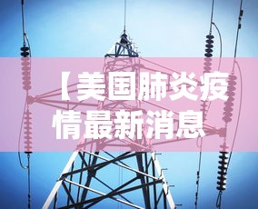 【美国肺炎疫情最新消息/美国肺炎最新进展疫情】