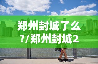 郑州封城了么?/郑州封城2021最新通知 郑州封城了么?/郑州封城2021最新通知