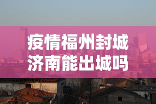 疫情福州封城济南能出城吗:福州市封城没有 疫情福州封城济南能出城吗:福州市封城没有