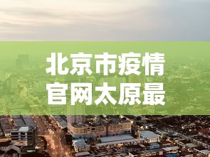 北京市疫情官网太原最新消息:北京市疫情信息 北京市疫情官网太原最新消息:北京市疫情信息