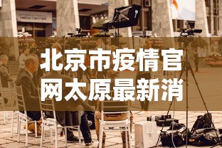 北京市疫情官网太原最新消息:北京市疫情信息 北京市疫情官网太原最新消息:北京市疫情信息