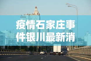 疫情石家庄事件银川最新消息/河北石家庄疫情行程轨迹新增石家庄的活动轨迹 疫情石家庄事件银川最新消息/河北石家庄疫情行程轨迹新增石家庄的活动轨迹