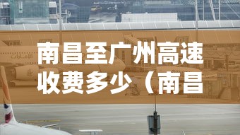 南昌至广州高速收费多少(南昌到广东高速) 南昌至广州高速收费多少(南昌到广东高速)
