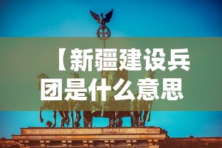 【新疆建设兵团是什么意思,新疆建设兵团的意思】 【新疆建设兵团是什么意思,新疆建设兵团的意思】