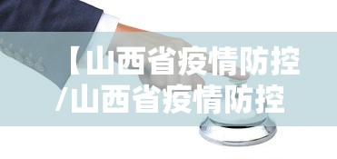 【山西省疫情防控/山西省疫情防控负责人联系电话】 【山西省疫情防控/山西省疫情防控负责人联系电话】