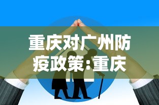 重庆对广州防疫政策:重庆对广州防疫政策最新 重庆对广州防疫政策:重庆对广州防疫政策最新