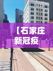 【石家庄新冠疫情封城时间/石家庄新冠病毒封城时间】 【石家庄新冠疫情封城时间/石家庄新冠病毒封城时间】