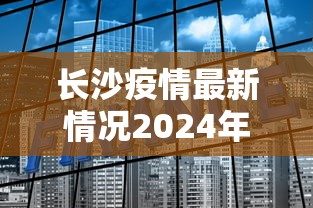长沙疫情最新情况2024年/长沙疫情最新数据消息2021