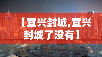 【宜兴封城,宜兴封城了没有】