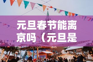 元旦春节能离京吗（元旦是否可以离京）