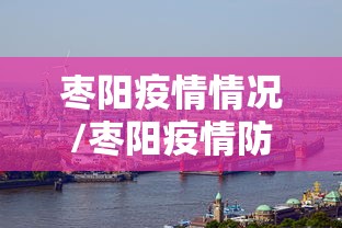 枣阳疫情情况/枣阳疫情防控指挥部最新通告 枣阳疫情情况/枣阳疫情防控指挥部最新通告