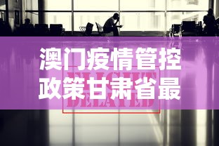 澳门疫情管控政策甘肃省最新:澳门疫情管控政策甘肃省最新规定 澳门疫情管控政策甘肃省最新:澳门疫情管控政策甘肃省最新规定