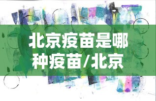 北京疫苗是哪种疫苗/北京疫苗叫什么疫苗 北京疫苗是哪种疫苗/北京疫苗叫什么疫苗