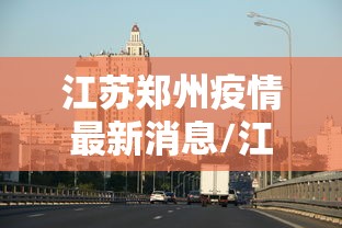 江苏郑州疫情最新消息/江苏冠状病毒疫情最新消息今天 江苏郑州疫情最新消息/江苏冠状病毒疫情最新消息今天