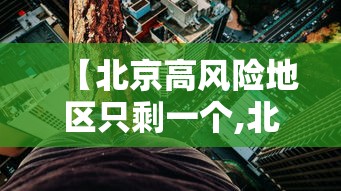 【北京高风险地区只剩一个,北京高风险地区还有几个】 【北京高风险地区只剩一个,北京高风险地区还有几个】
