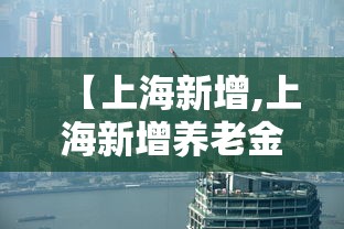【上海新增,上海新增养老金什么时候发】 【上海新增,上海新增养老金什么时候发】