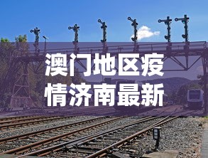 澳门地区疫情济南最新消息(澳门地区疫情济南最新消息今天) 澳门地区疫情济南最新消息(澳门地区疫情济南最新消息今天)
