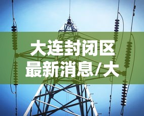 大连封闭区最新消息/大连封闭区最新消息新闻
