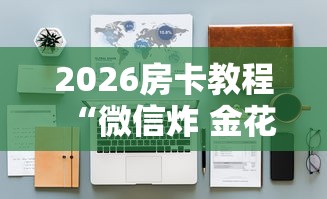 2026房卡教程“微信炸 金花怎样建房间”购买房卡介绍 2026房卡教程“微信炸 金花怎样建房间”购买房卡介绍