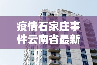 疫情石家庄事件云南省最新消息/疫情石家庄最新数据消息 疫情石家庄事件云南省最新消息/疫情石家庄最新数据消息