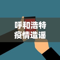 呼和浩特疫情造谣视频播放/呼和浩特疫情造谣视频播放大全