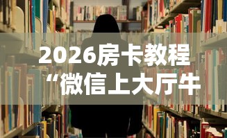 2026房卡教程“微信上大厅牛牛房卡在哪买”详细房卡怎么购买教程 2026房卡教程“微信上大厅牛牛房卡在哪买”详细房卡怎么购买教程