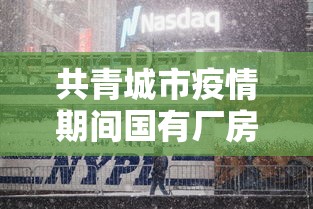 共青城市疫情期间国有厂房减租/疫情期间国有资产出租租金减免 共青城市疫情期间国有厂房减租/疫情期间国有资产出租租金减免