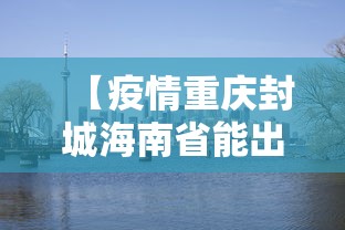 【疫情重庆封城海南省能出城吗/现在重庆可以去海口吗】 【疫情重庆封城海南省能出城吗/现在重庆可以去海口吗】